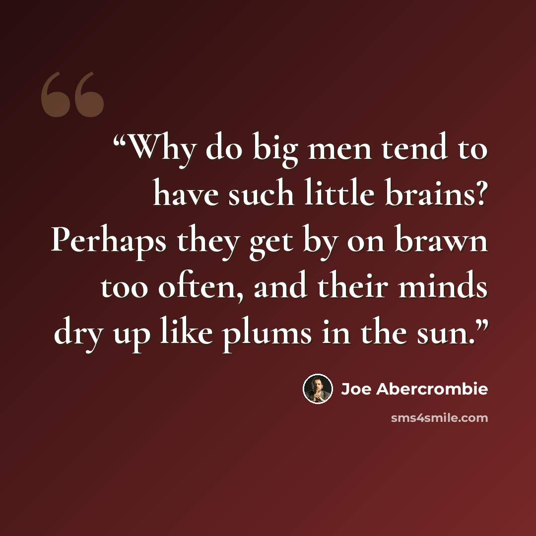 “Why do big men tend to have such little brains? Perhaps they get by on brawn too often, and their minds dry up like plums in the sun.” quote by Joe Abercrombie