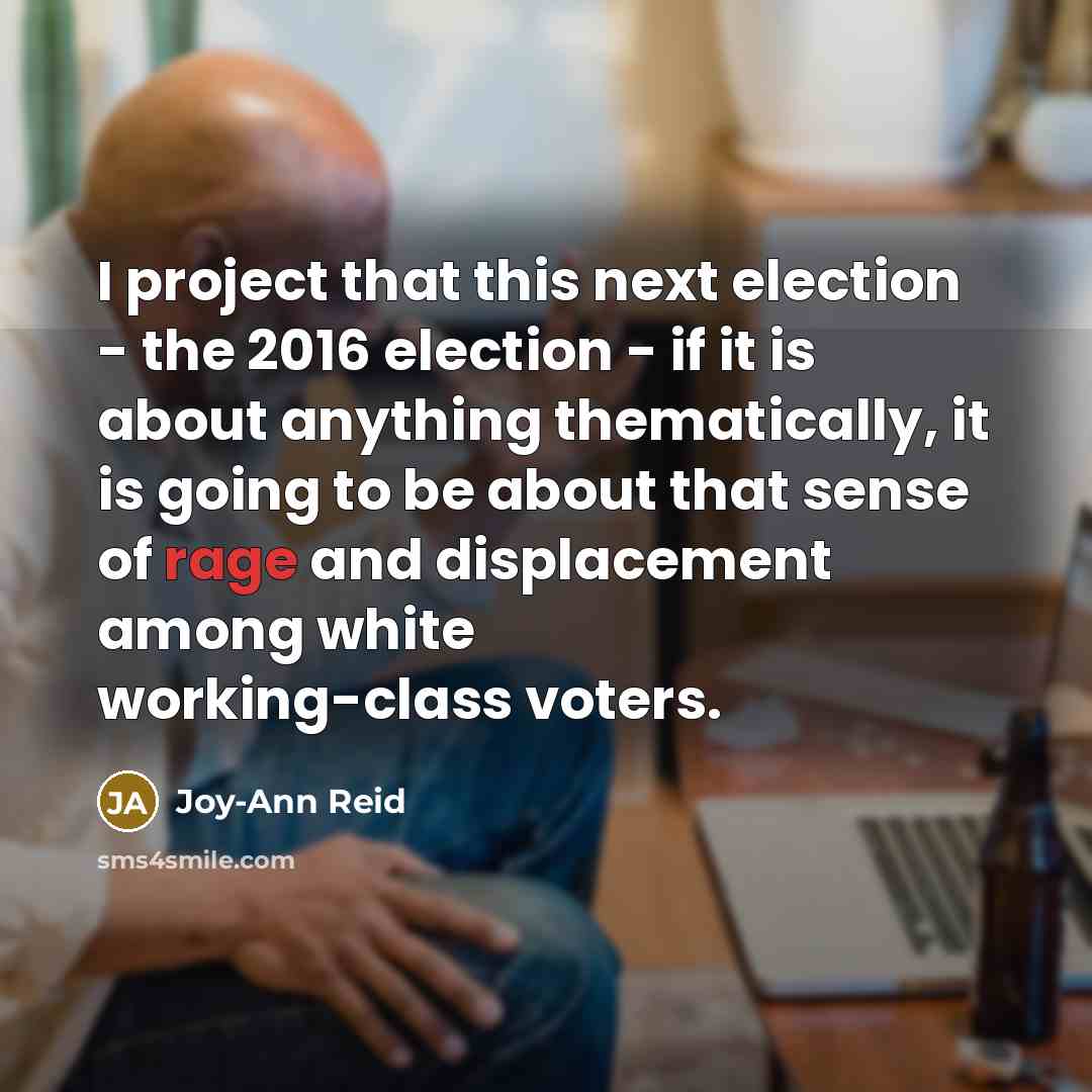 “I project that this next election - the 2016 election - if it is about anything thematically, it is going to be about that sense of rage and displacement among white working-class voters.” quote by Joy-Ann Reid