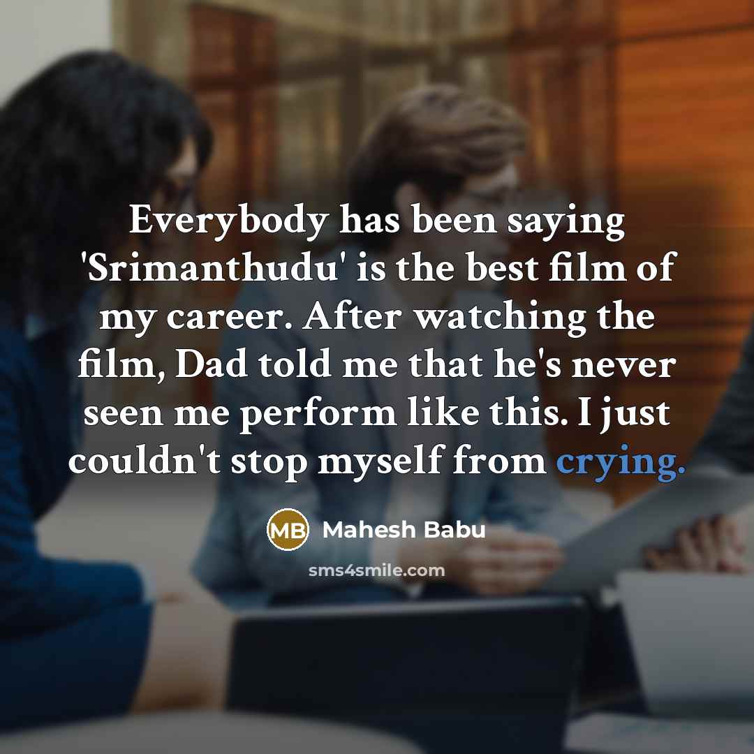 “Everybody has been saying 'Srimanthudu' is the best film of my career. After watching the film, Dad told me that he's never seen me perform like this. I just couldn't stop myself from crying.” quote by Mahesh Babu