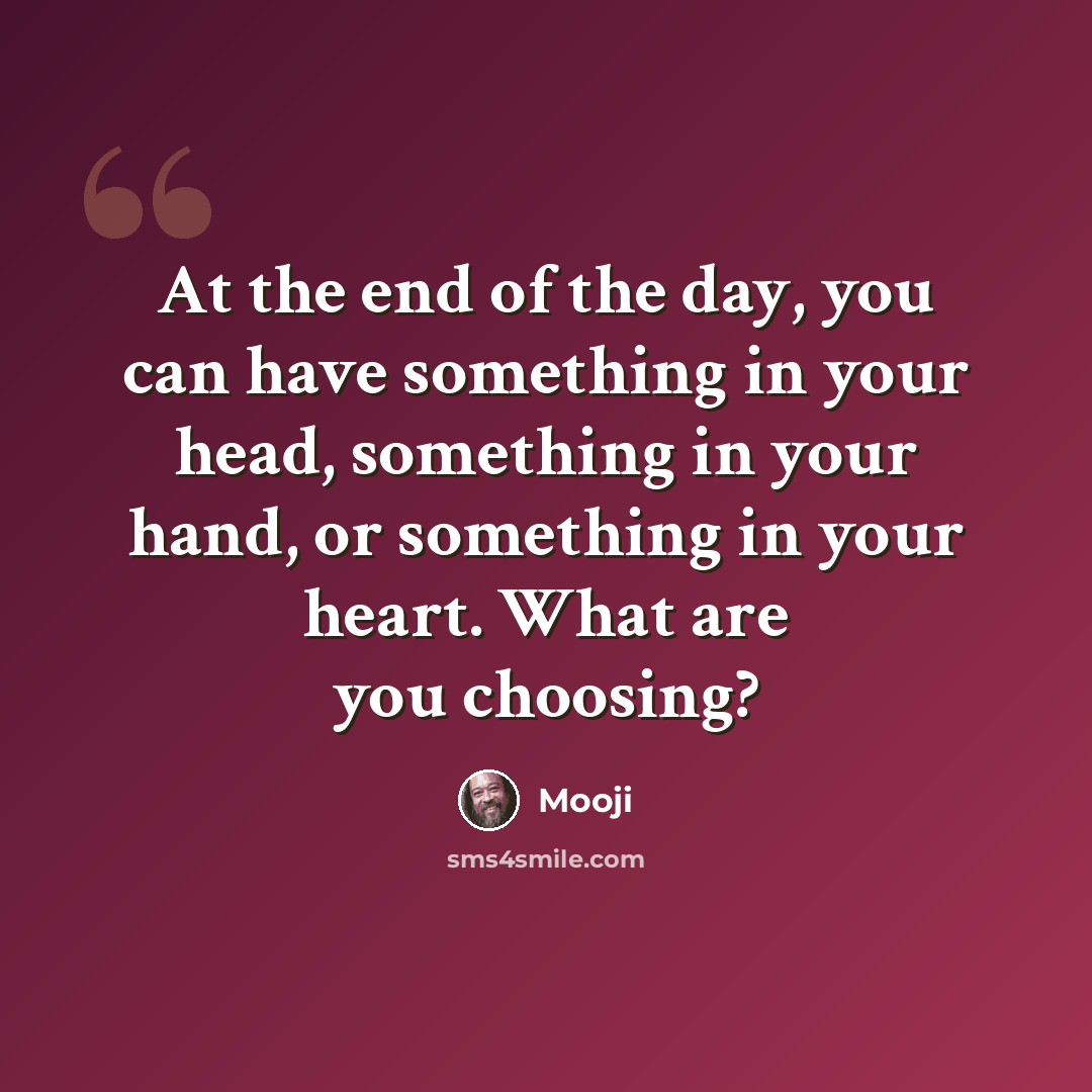 “At the end of the day, you can have something in your head, something in your hand, or something in your heart. What are you choosing?” quote by Mooji