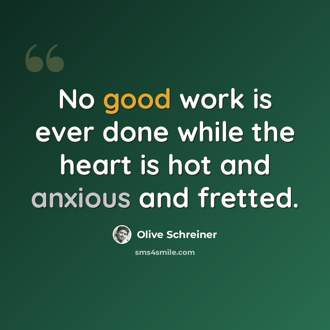 “No good work is ever done while the heart is hot and anxious and fretted.” quote by Olive Schreiner