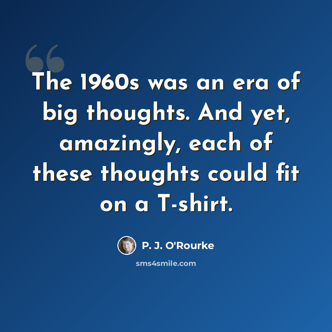 “The 1960s was an era of big thoughts. And yet, amazingly, each of these thoughts could fit on a T-shirt.” quote by P. J. O'Rourke