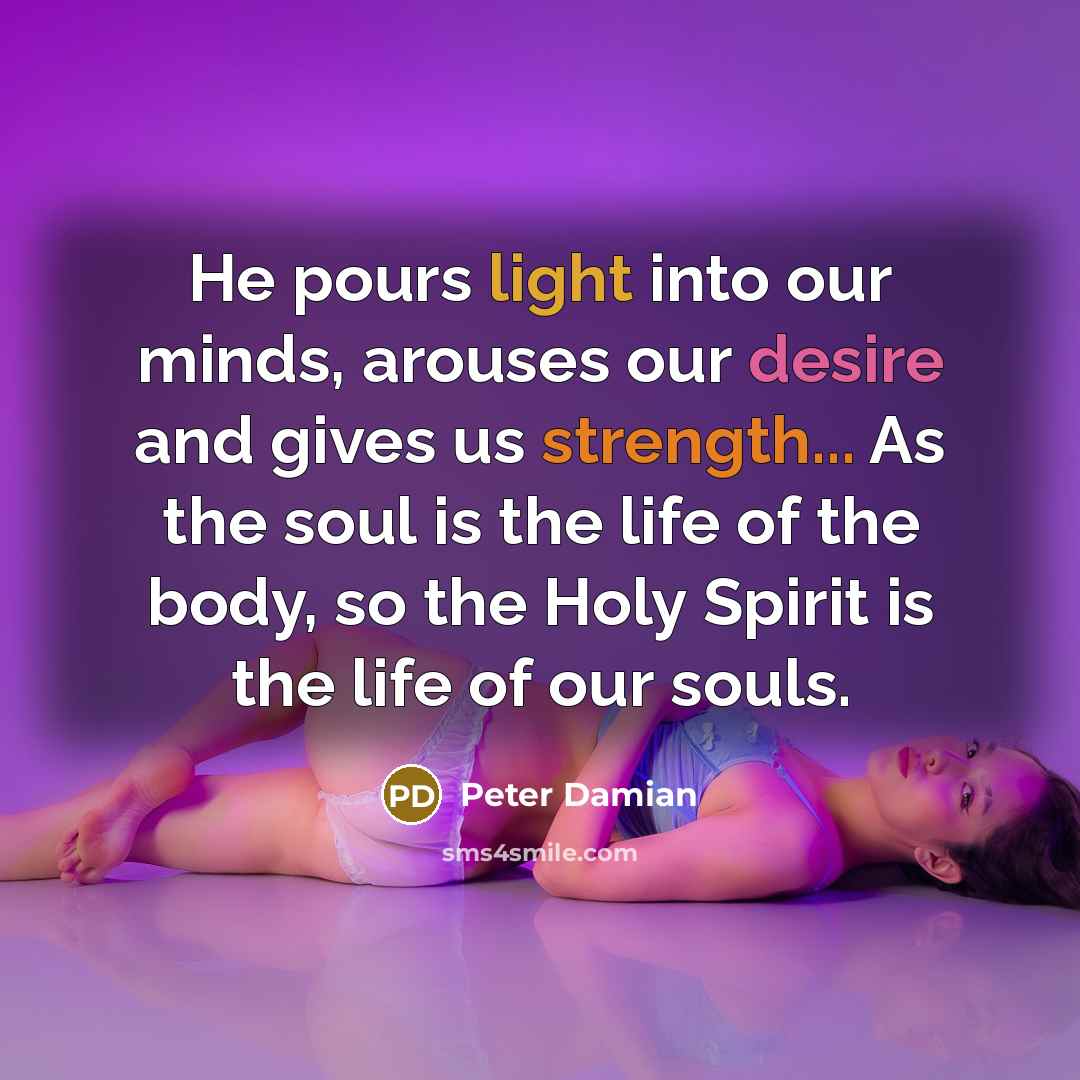 “He pours light into our minds, arouses our desire and gives us strength... As the soul is the life of the body, so the Holy Spirit is the life of our souls.” quote by Peter Damian