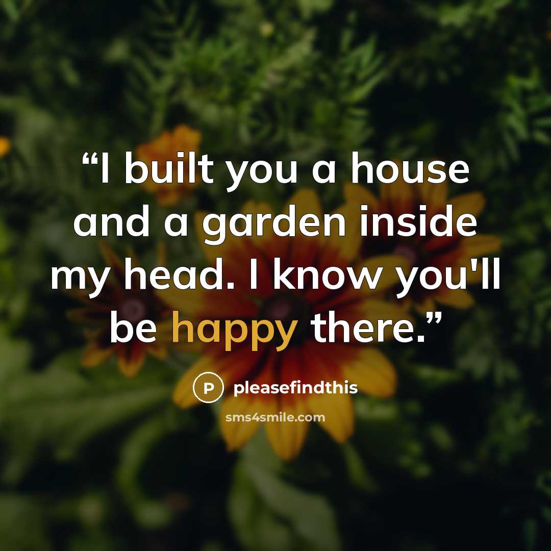 “I built you a house and a garden inside my head. I know you'll be happy there.” quote by pleasefindthis