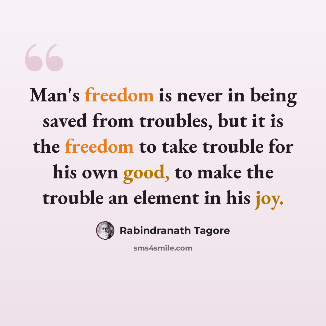 “Man's freedom is never in being saved from troubles, but it is the freedom to take trouble for his own good, to make the trouble an element in his joy.” quote by Rabindranath Tagore