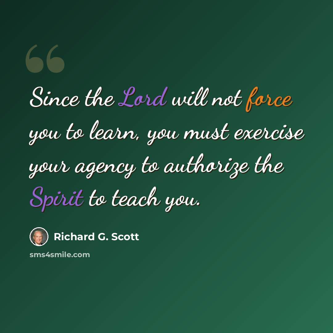 “Since the Lord will not force you to learn, you must exercise your agency to authorize the Spirit to teach you.” quote by Richard G. Scott