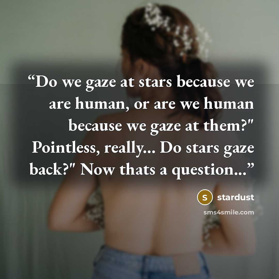 “Do we gaze at stars because we are human, or are we human because we gaze at them?" Pointless, really... Do stars gaze back?" Now thats a question...” quote by stardust