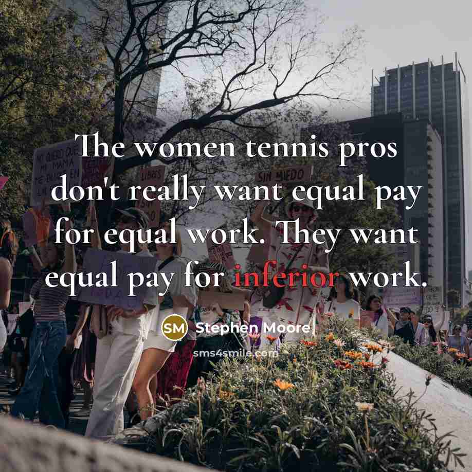 “The women tennis pros don't really want equal pay for equal work. They want equal pay for inferior work.” quote by Stephen Moore