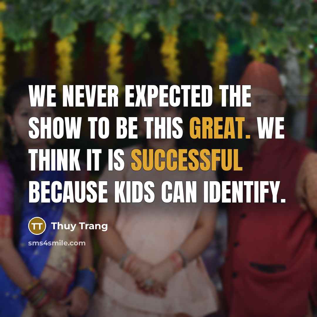 “We never expected the show to be this great. We think it is successful because kids can identify.” quote by Thuy Trang
