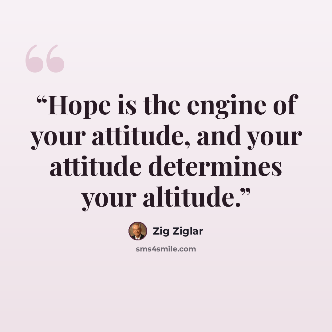 “Hope is the engine of your attitude, and your attitude determines your altitude.” quote by Zig Ziglar