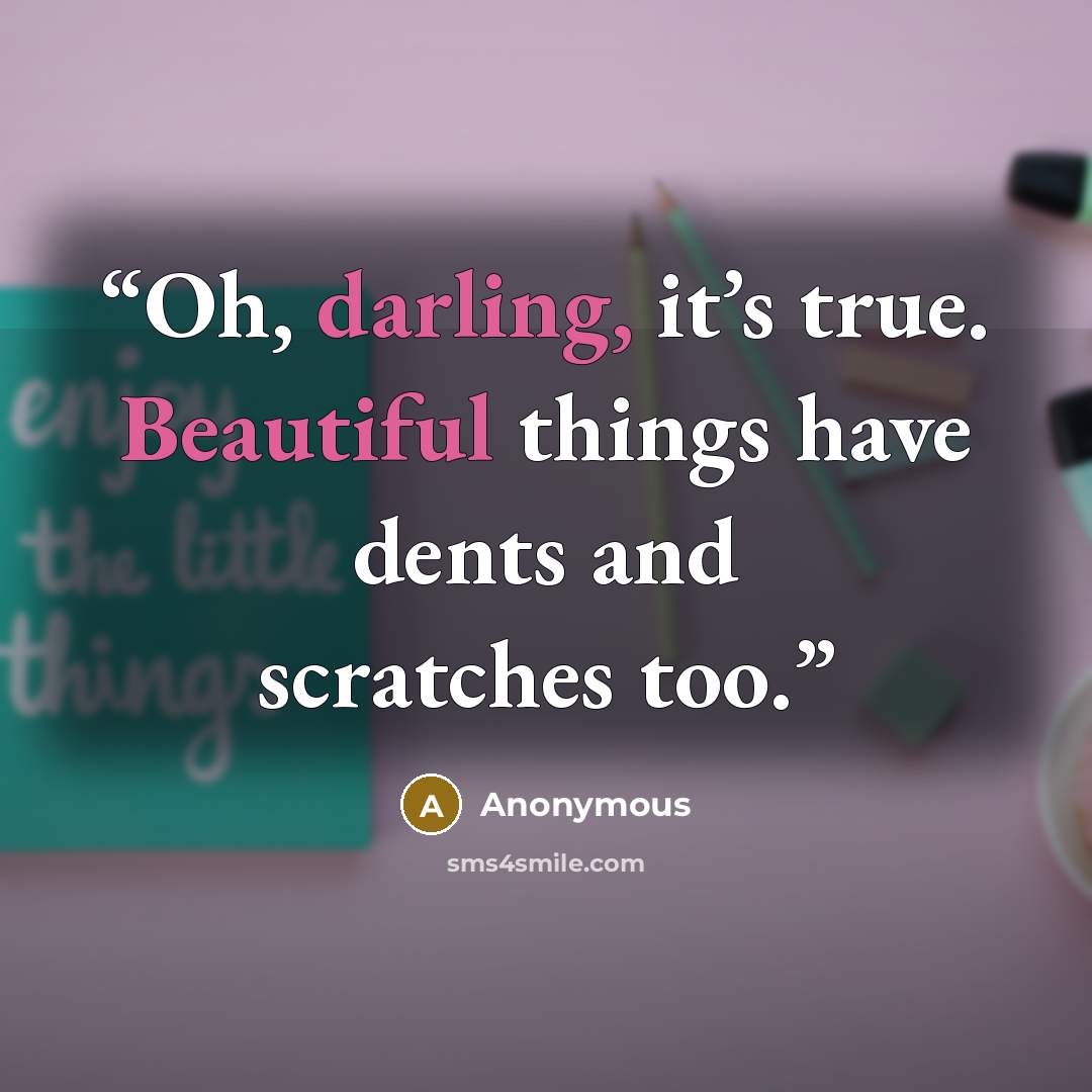 “Oh, darling, it’s true. Beautiful things have dents and scratches too.” quote by Anonymous