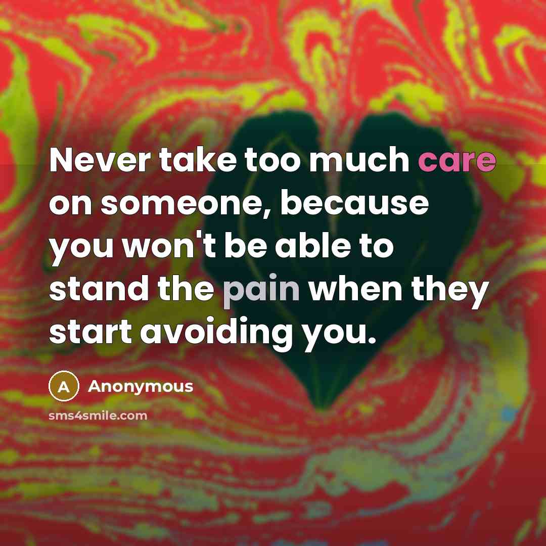 “Never take too much care on someone, because you won't be able to stand the pain when they start avoiding you.” quote by Anonymous