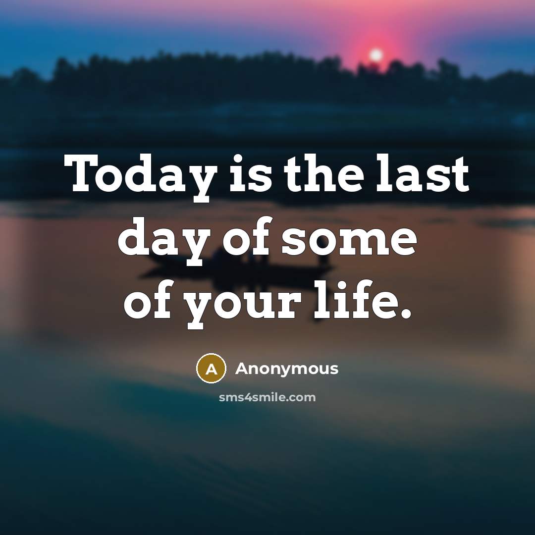 “Today is the last day of some of your life.” quote by Anonymous