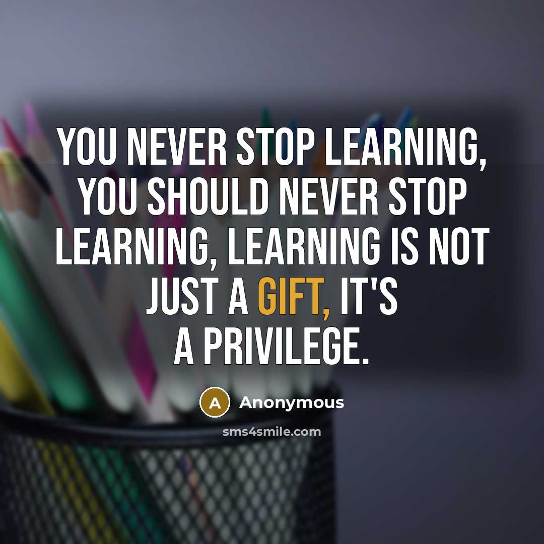 “You never stop learning, You should never stop learning, learning is not just a gift, it's a privilege.” quote by Anonymous