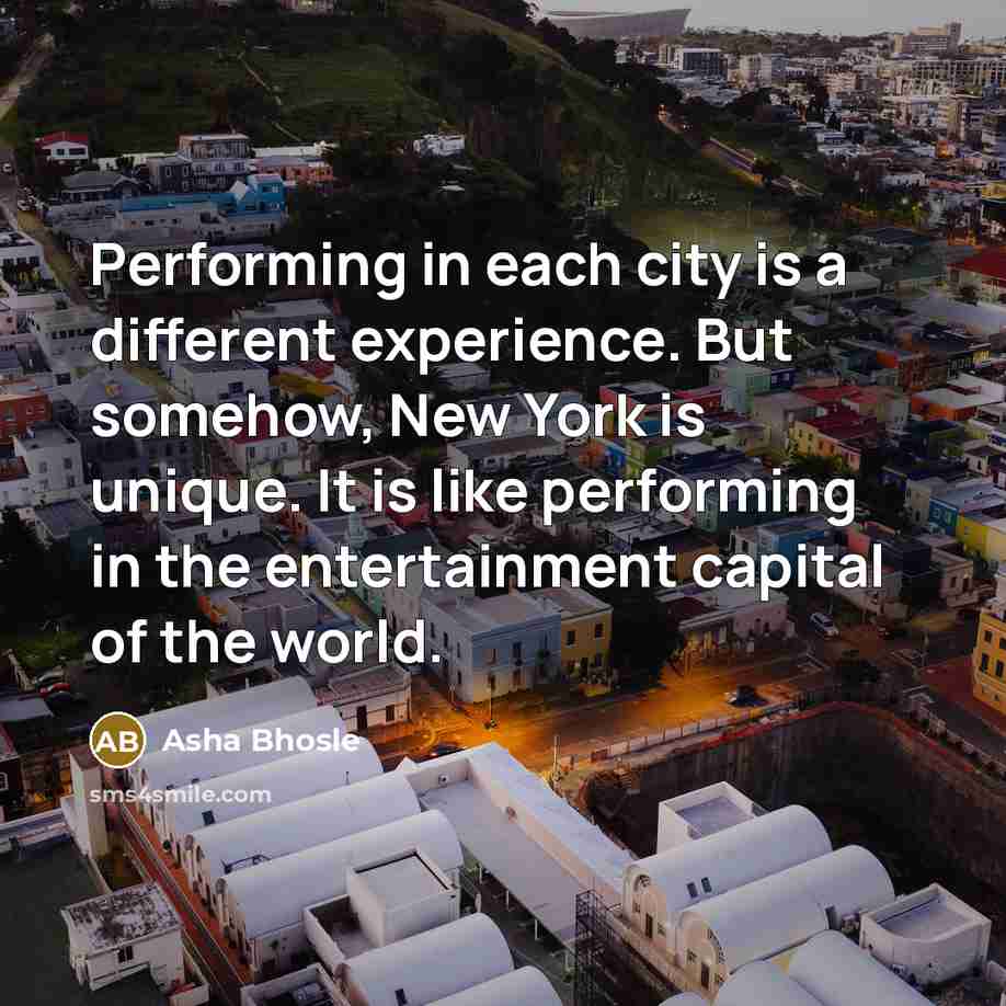 “Performing in each city is a different experience. But somehow, New York is unique. It is like performing in the entertainment capital of the world.” quote by Asha Bhosle