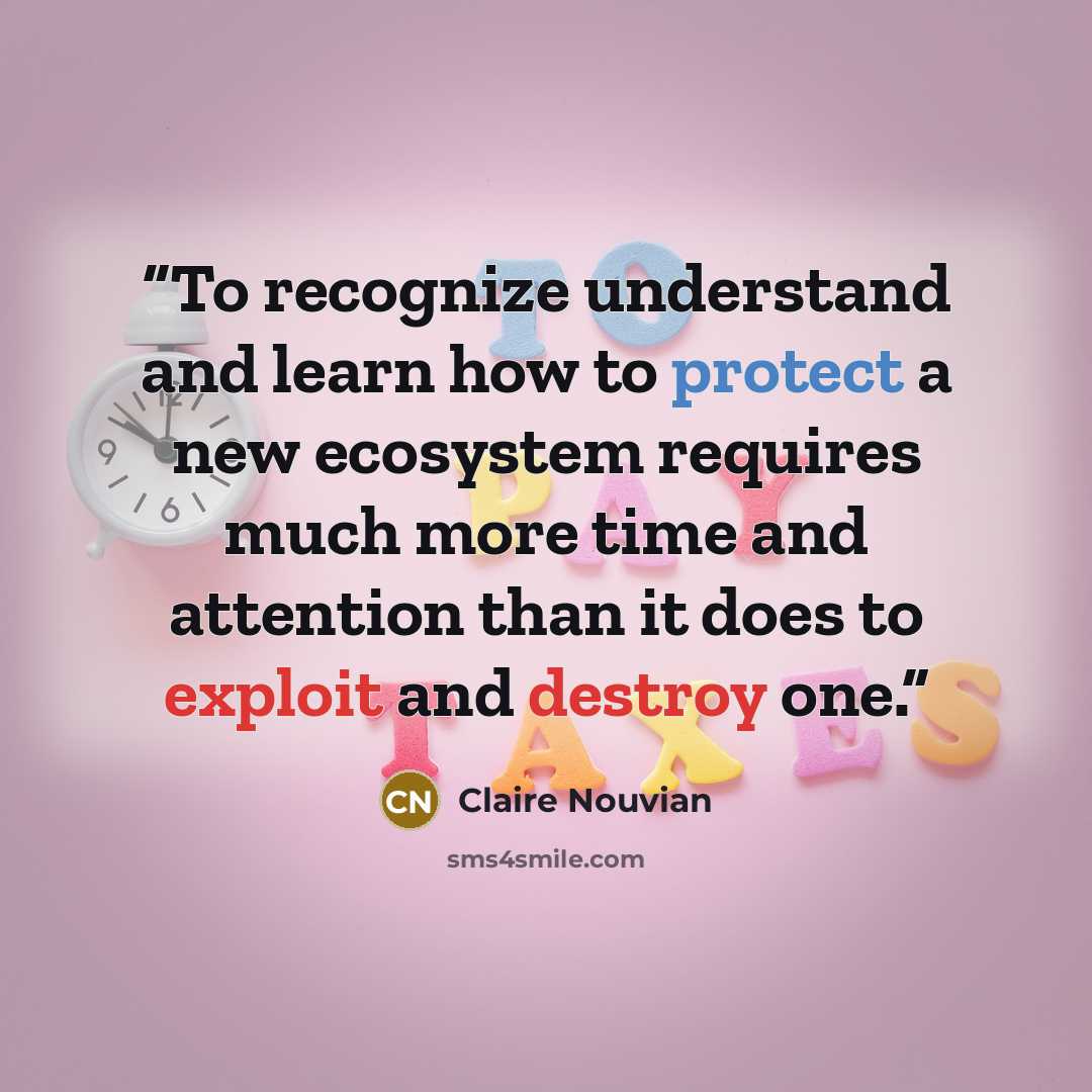 “To recognize understand and learn how to protect a new ecosystem requires much more time and attention than it does to exploit and destroy one.” quote by Claire Nouvian