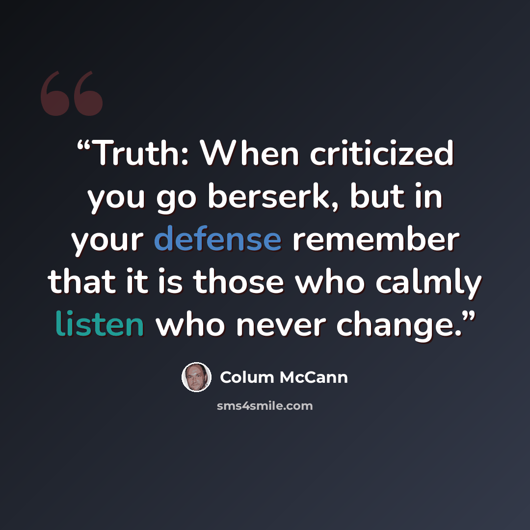 “Truth: When criticized you go berserk, but in your defense remember that it is those who calmly listen who never change.” quote by Colum McCann