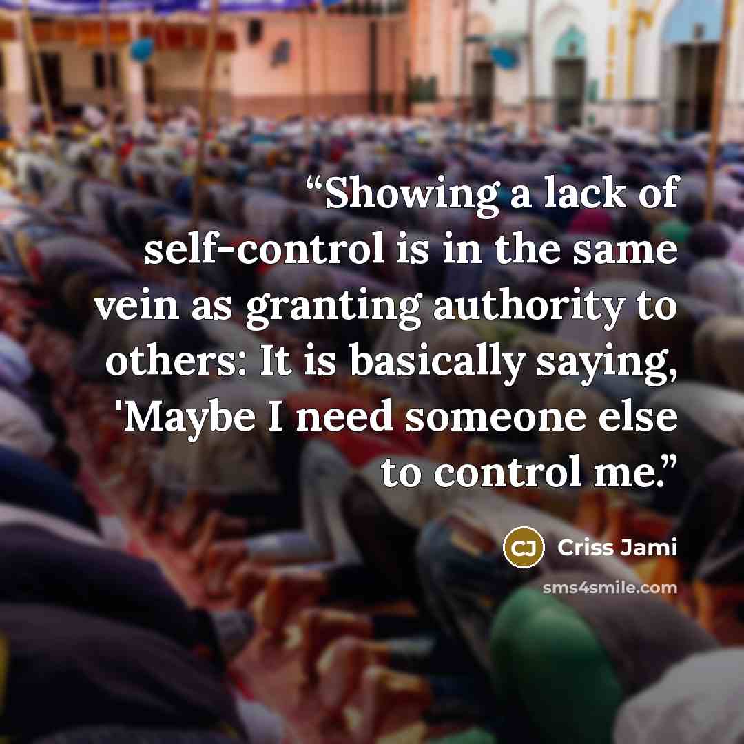 “Showing a lack of self-control is in the same vein as granting authority to others: It is basically saying, 'Maybe I need someone else to control me.” quote by Criss Jami
