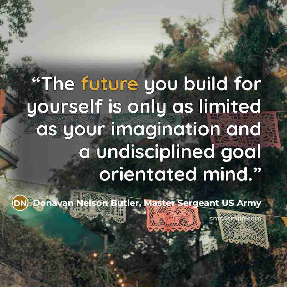 “The future you build for yourself is only as limited as your imagination and a undisciplined goal orientated mind.” quote by Donavan Nelson Butler, Master Sergeant US Army