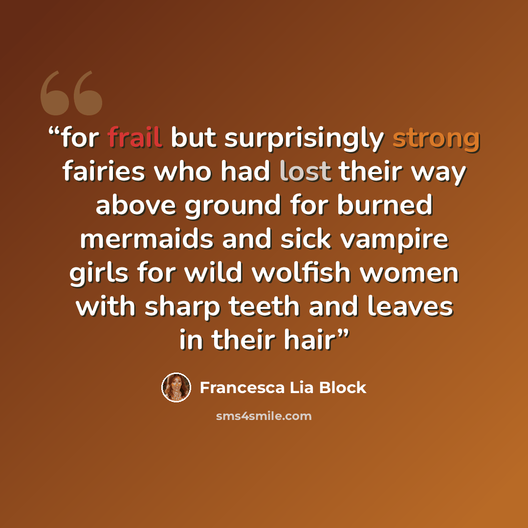 “for frail but surprisingly strong fairies who had lost their way above ground for burned mermaids and sick vampire girls for wild wolfish women with sharp teeth and leaves in their hair” quote by Francesca Lia Block