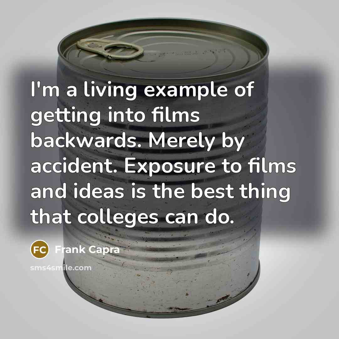 “I'm a living example of getting into films backwards. Merely by accident. Exposure to films and ideas is the best thing that colleges can do.” quote by Frank Capra