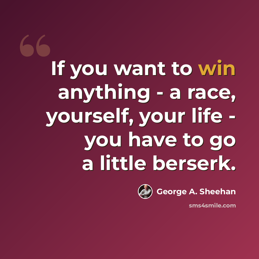 “If you want to win anything - a race, yourself, your life - you have to go a little berserk.” quote by George A. Sheehan