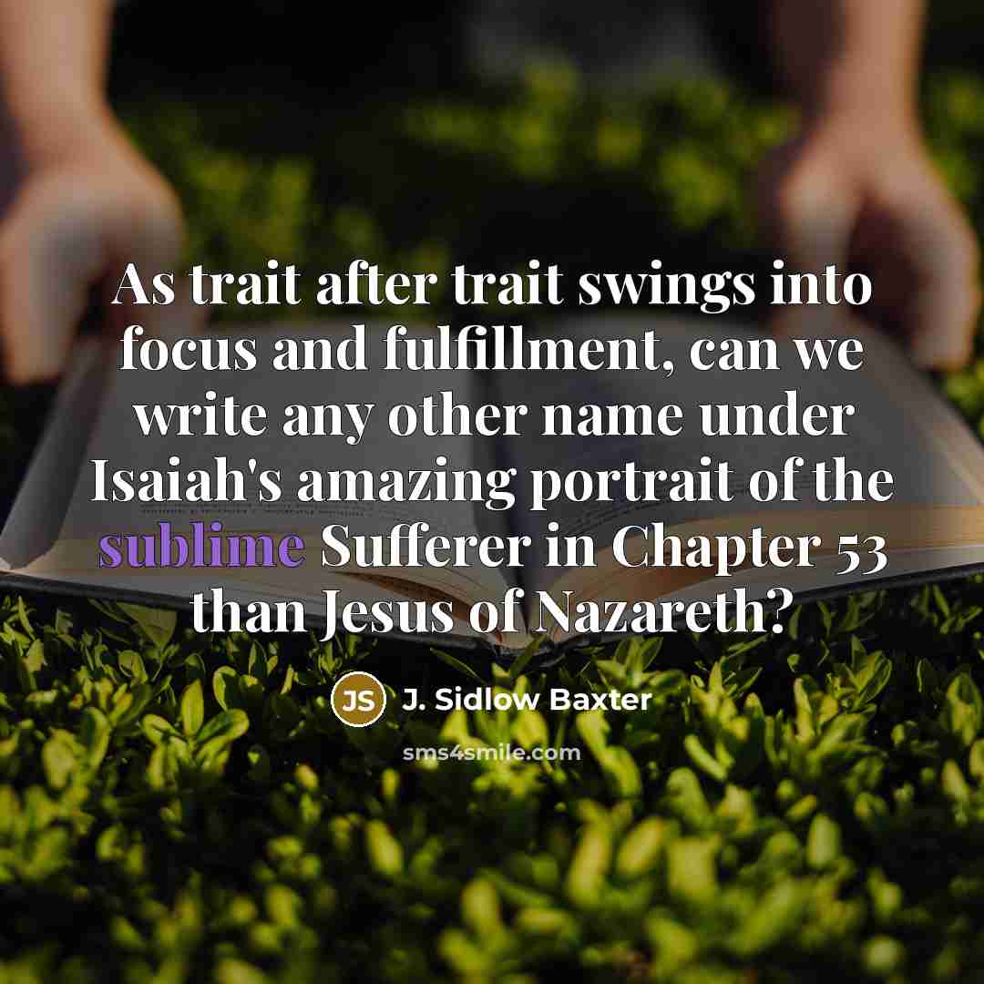 “As trait after trait swings into focus and fulfillment, can we write any other name under Isaiah's amazing portrait of the sublime Sufferer in Chapter 53 than Jesus of Nazareth?” quote by J. Sidlow Baxter
