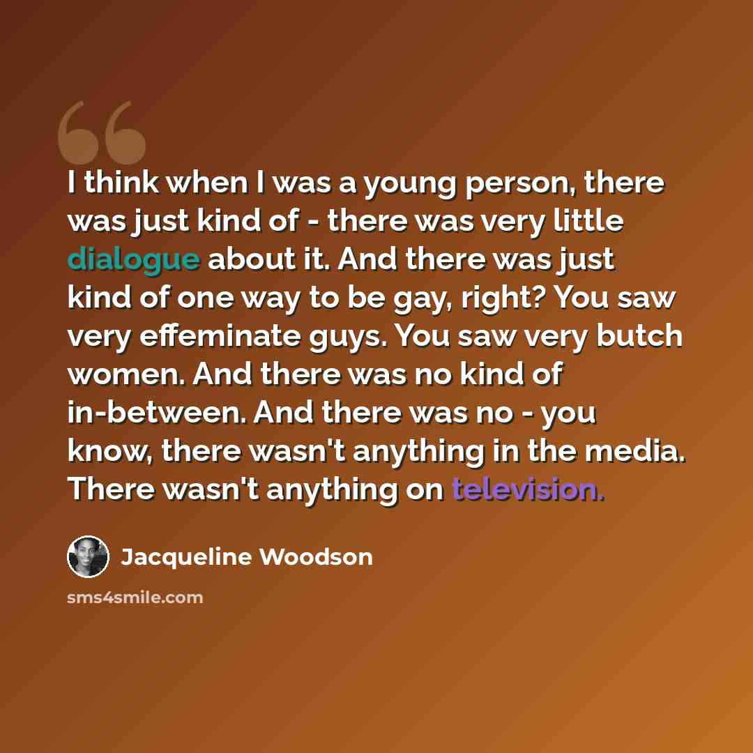 “I think when I was a young person, there was just kind of - there was very little dialogue about it. And there was just kind of one way to be gay, right? You saw very effeminate guys. You saw very butch women. And there was no kind of in-between. And there was no - you know, there wasn't anything…” quote by Jacqueline Woodson