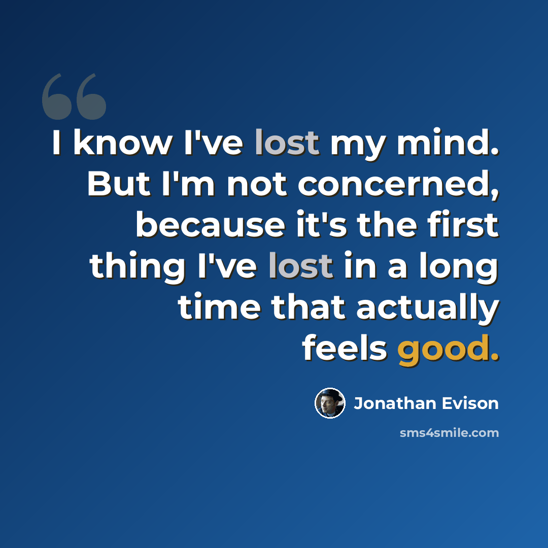 “I know I've lost my mind. But I'm not concerned, because it's the first thing I've lost in a long time that actually feels good.” quote by Jonathan Evison