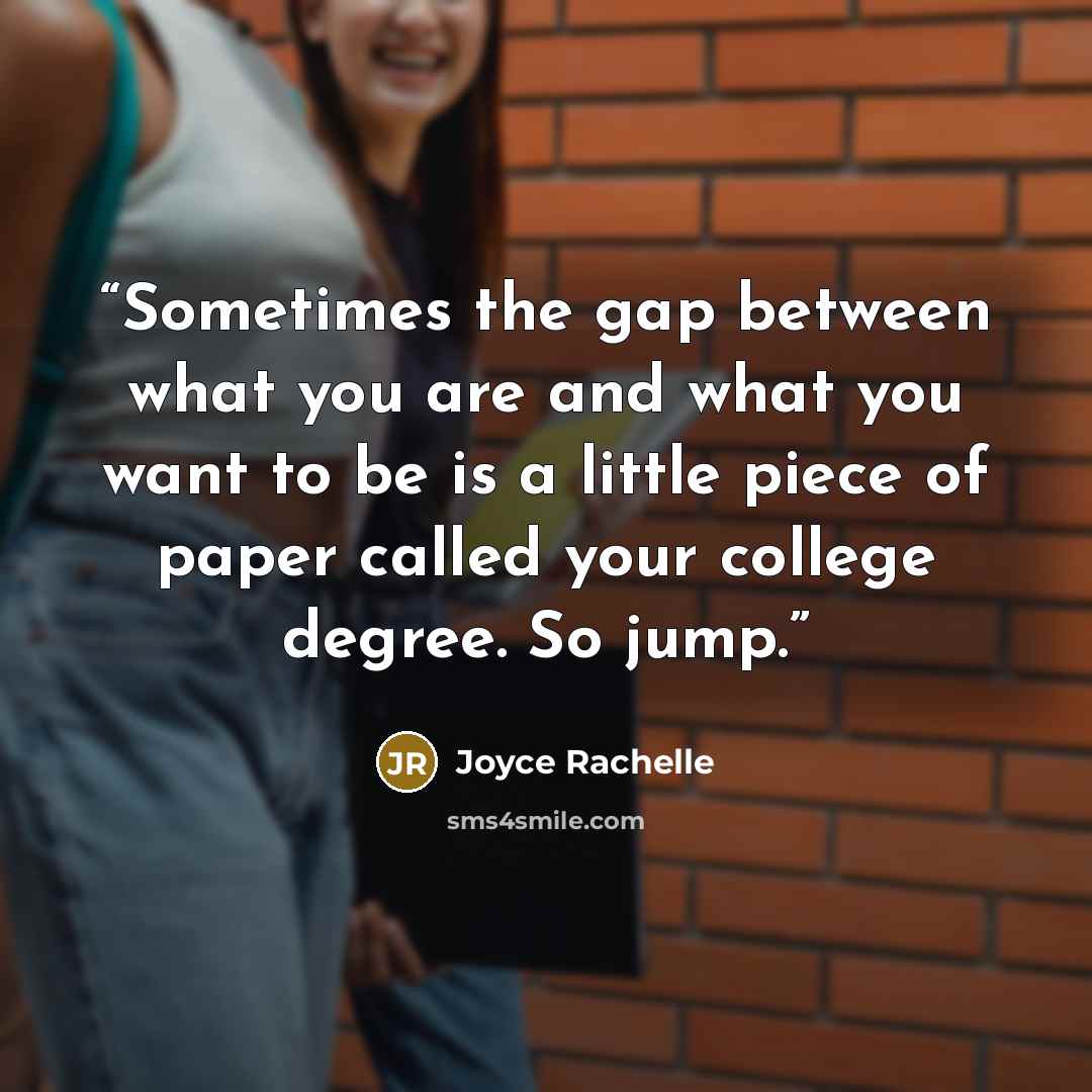 “Sometimes the gap between what you are and what you want to be is a little piece of paper called your college degree. So jump.” quote by Joyce Rachelle