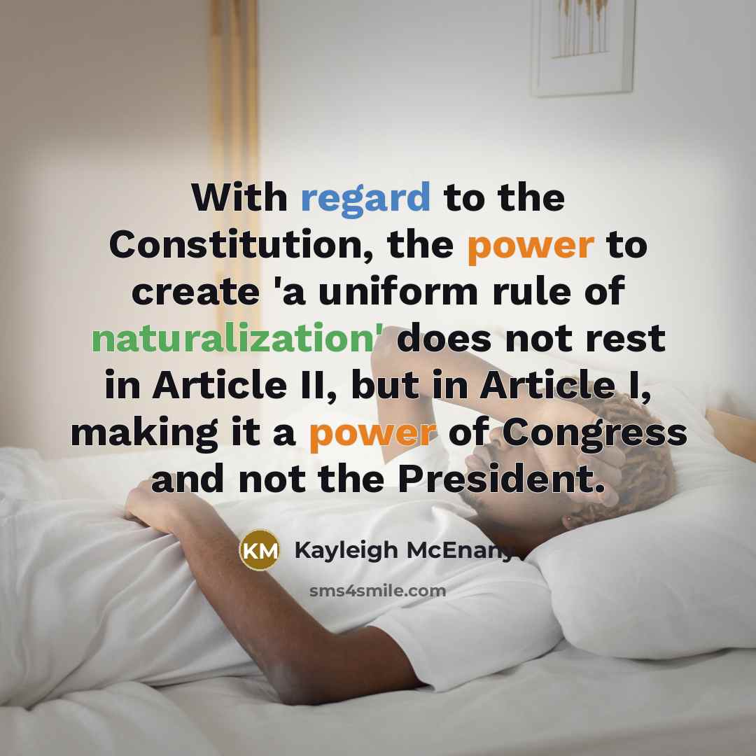 “With regard to the Constitution, the power to create 'a uniform rule of naturalization' does not rest in Article II, but in Article I, making it a power of Congress and not the President.” quote by Kayleigh McEnany