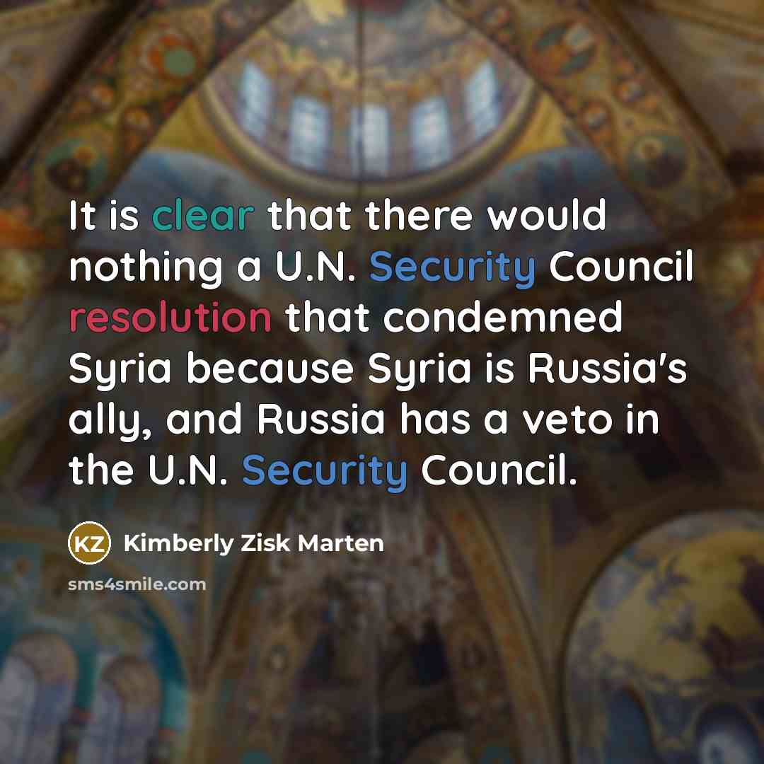 “It is clear that there would nothing a U.N. Security Council resolution that condemned Syria because Syria is Russia's ally, and Russia has a veto in the U.N. Security Council.” quote by Kimberly Zisk Marten