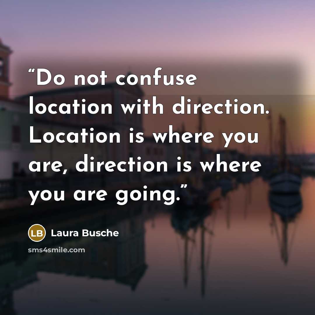 “Do not confuse location with direction. Location is where you are, direction is where you are going.” quote by Laura Busche