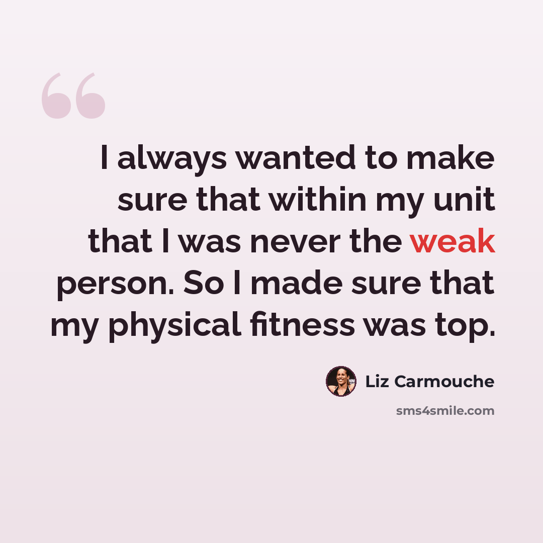 “I always wanted to make sure that within my unit that I was never the weak person. So I made sure that my physical fitness was top.” quote by Liz Carmouche