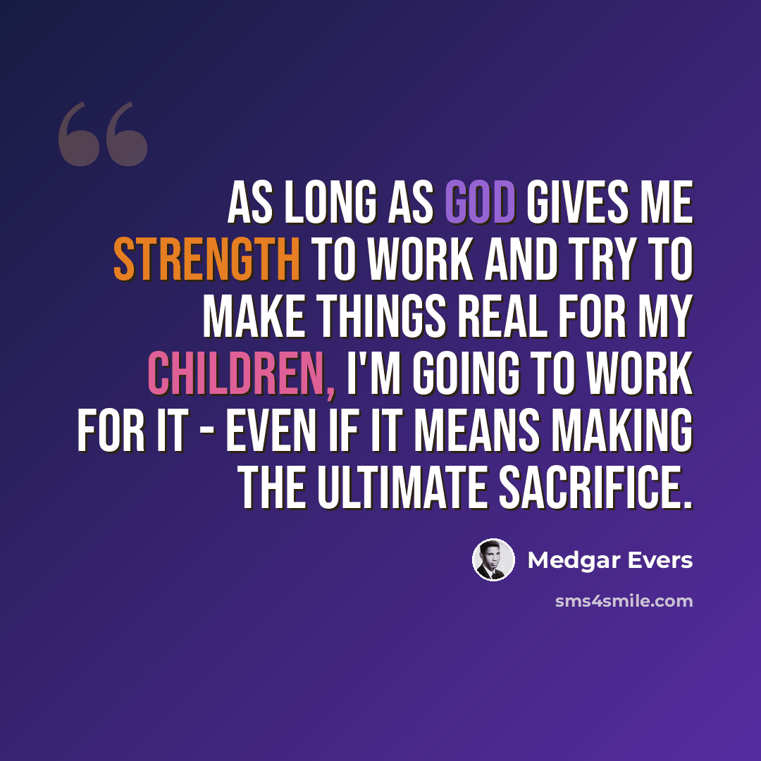 “As long as God gives me strength to work and try to make things real for my children, I'm going to work for it - even if it means making the ultimate sacrifice.” quote by Medgar Evers