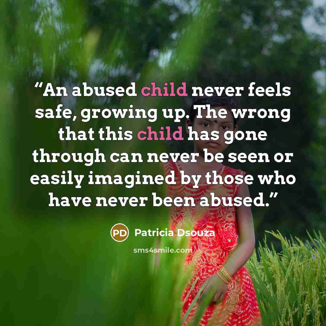 “An abused child never feels safe, growing up. The wrong that this child has gone through can never be seen or easily imagined by those who have never been abused.” quote by Patricia Dsouza