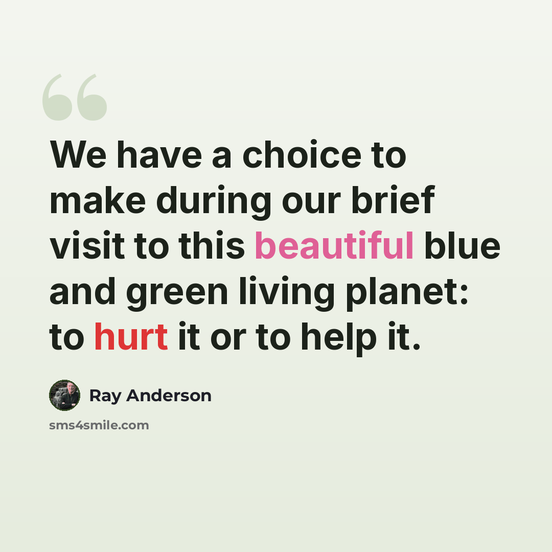 “We have a choice to make during our brief visit to this beautiful blue and green living planet: to hurt it or to help it.” quote by Ray Anderson