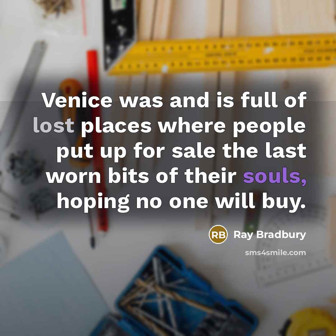 “Venice was and is full of lost places where people put up for sale the last worn bits of their souls, hoping no one will buy.” quote by Ray Bradbury