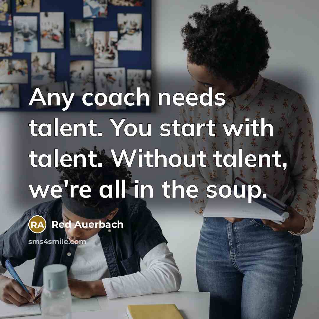 “Any coach needs talent. You start with talent. Without talent, we're all in the soup.” quote by Red Auerbach