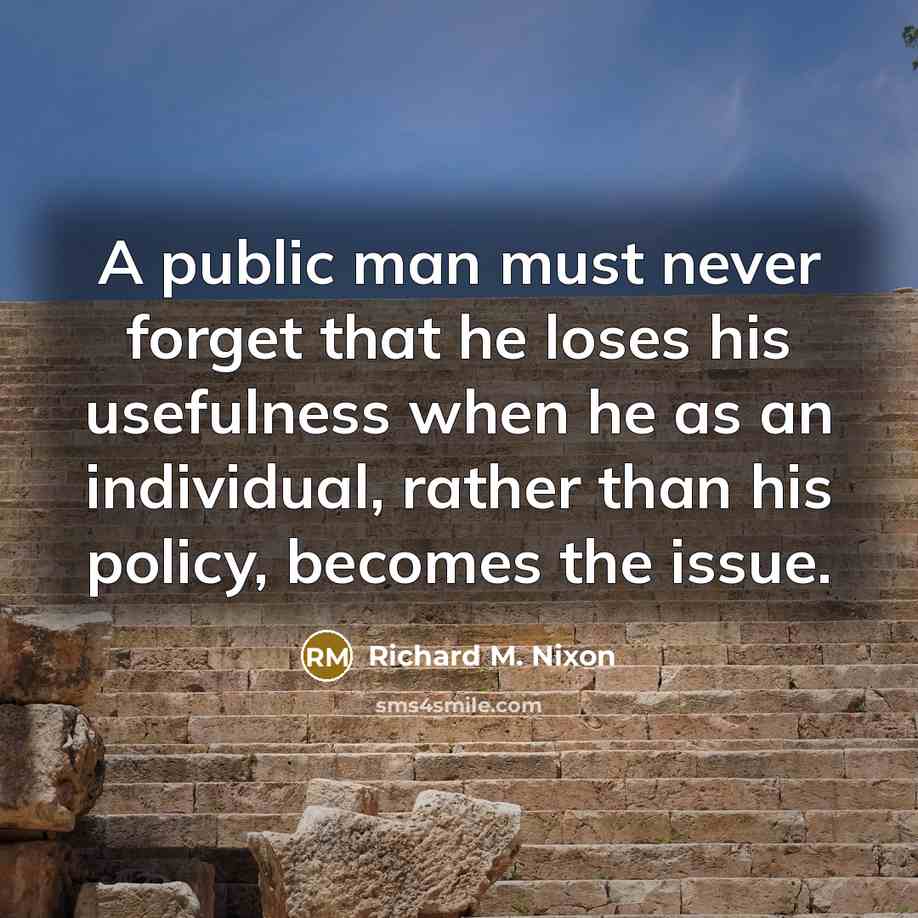 “A public man must never forget that he loses his usefulness when he as an individual, rather than his policy, becomes the issue.” quote by Richard M. Nixon