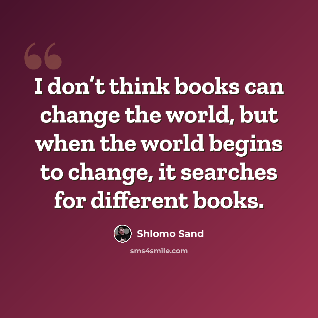 “I don’t think books can change the world, but when the world begins to change, it searches for different books.” quote by Shlomo Sand