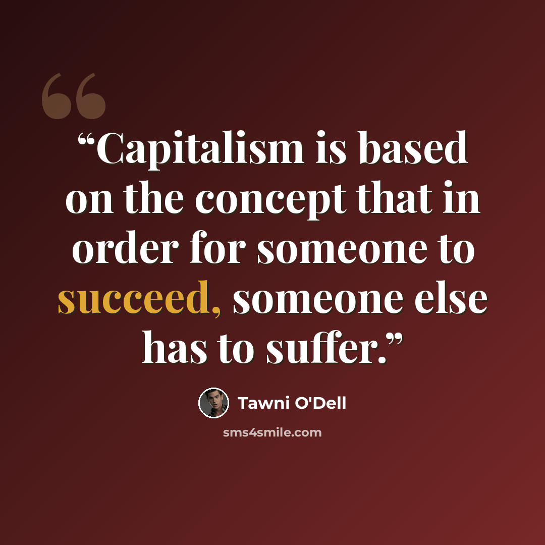 “Capitalism is based on the concept that in order for someone to succeed, someone else has to suffer.” quote by Tawni O'Dell