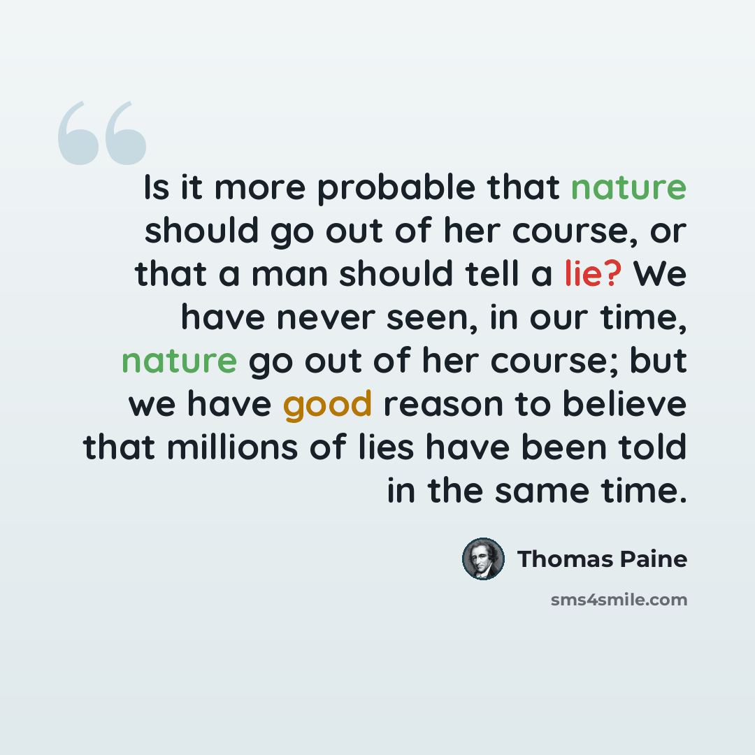 “Is it more probable that nature should go out of her course, or that a man should tell a lie? We have never seen, in our time, nature go out of her course; but we have good reason to believe that millions of lies have been told in the same time.” quote by Thomas Paine