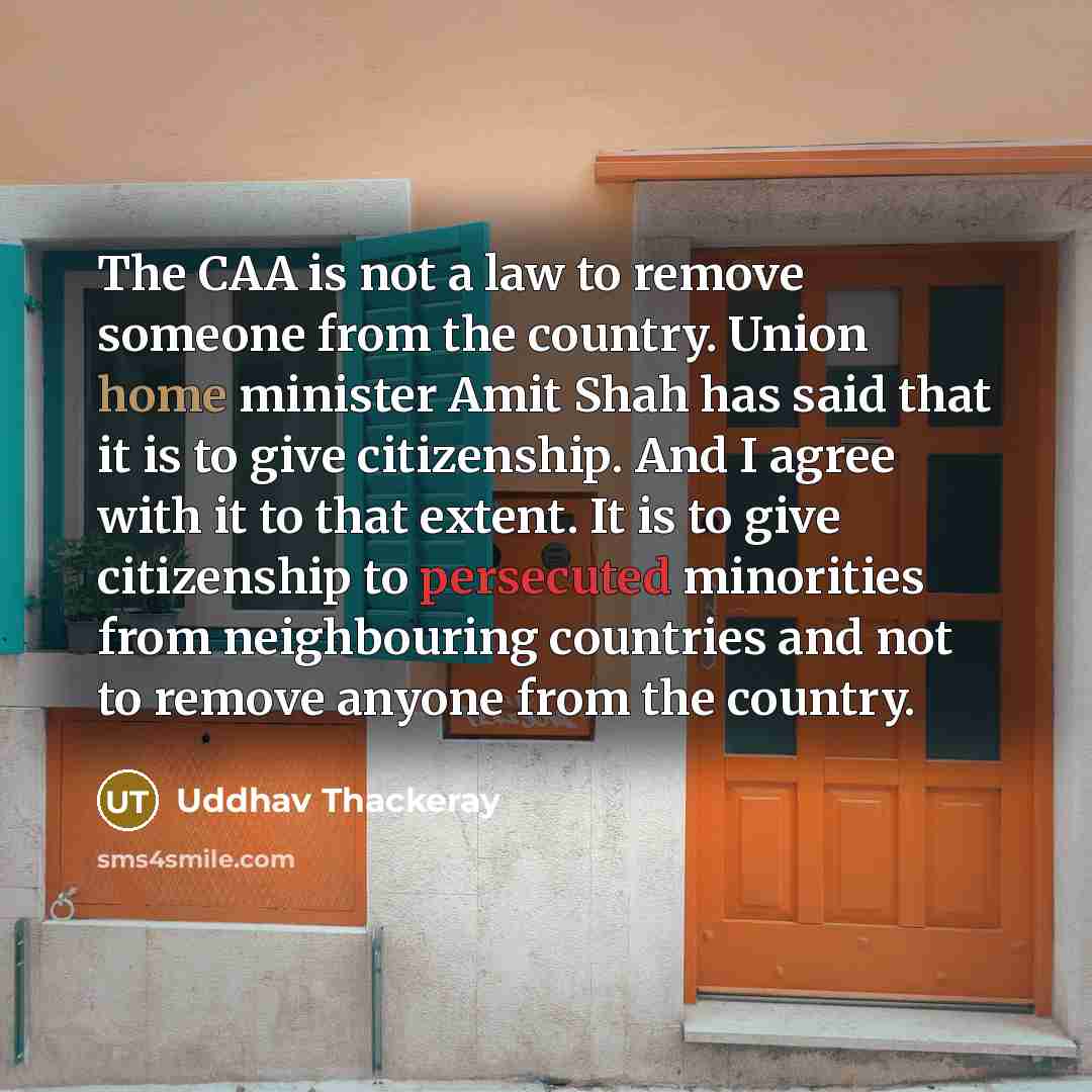 “The CAA is not a law to remove someone from the country. Union home minister Amit Shah has said that it is to give citizenship. And I agree with it to that extent. It is to give citizenship to persecuted minorities from neighbouring countries and not to remove anyone from the country.” quote by Uddhav Thackeray