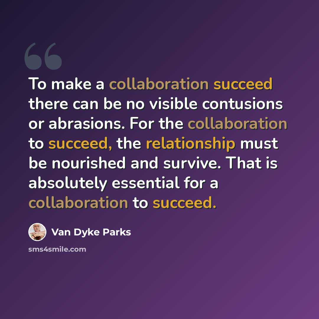“To make a collaboration succeed there can be no visible contusions or abrasions. For the collaboration to succeed, the relationship must be nourished and survive. That is absolutely essential for a collaboration to succeed.” quote by Van Dyke Parks