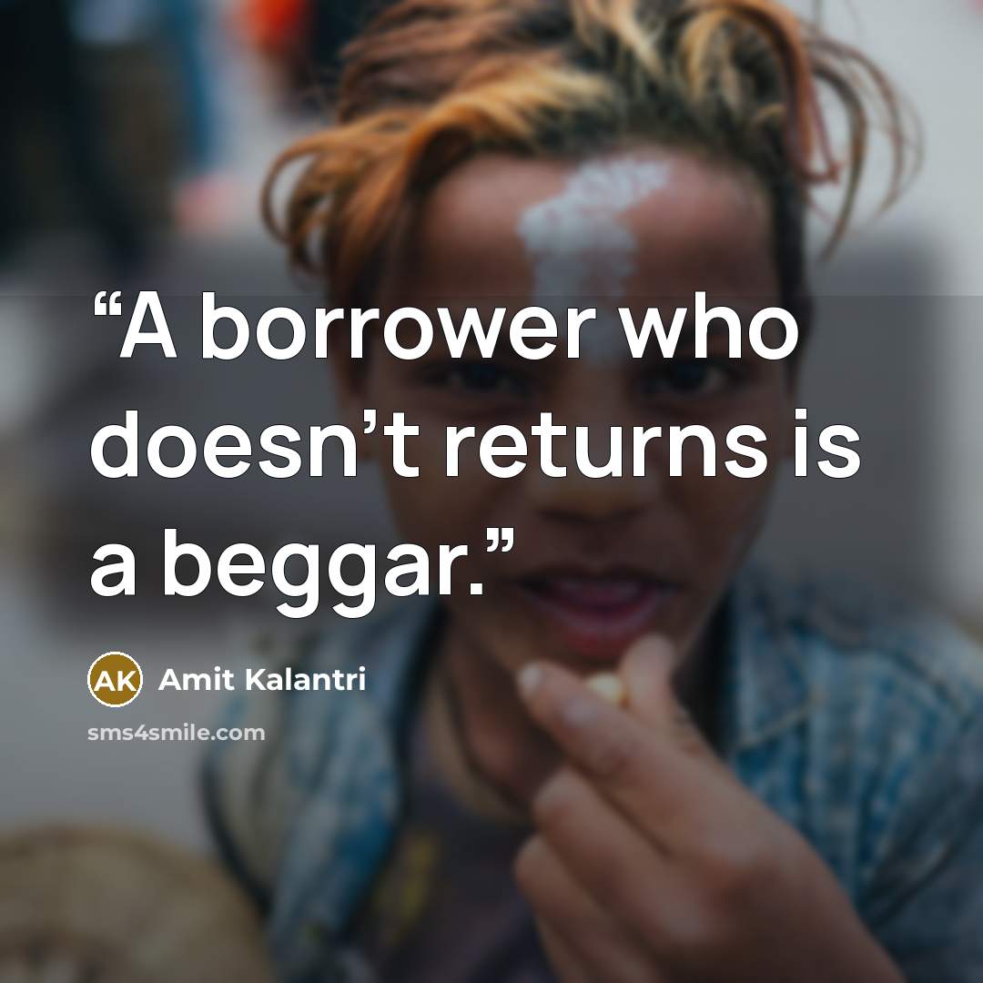 “A borrower who doesn't returns is a beggar.” quote by Amit Kalantri