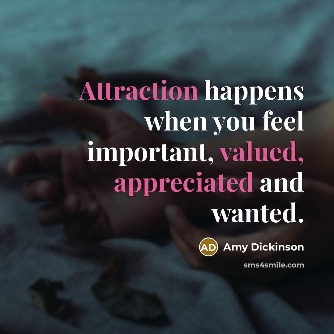 “Attraction happens when you feel important, valued, appreciated and wanted.” quote by Amy Dickinson
