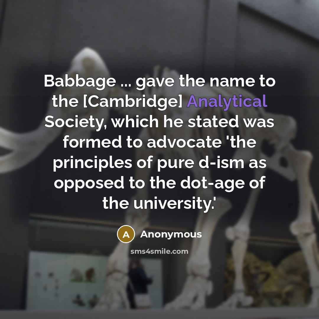 “Babbage ... gave the name to the [Cambridge] Analytical Society, which he stated was formed to advocate 'the principles of pure d-ism as opposed to the dot-age of the university.'” quote by Anonymous