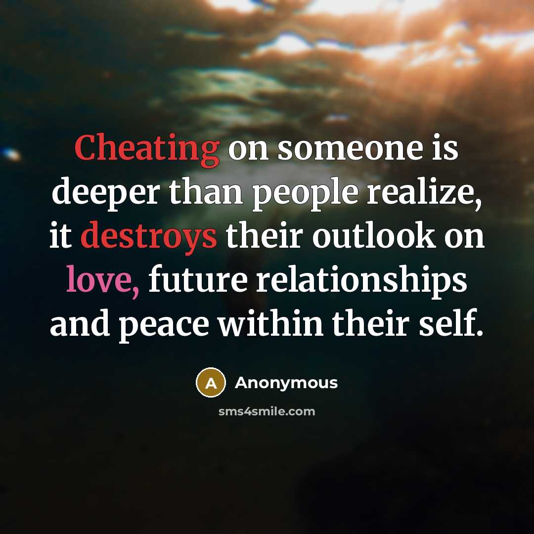 “Cheating on someone is deeper than people realize, it destroys their outlook on love, future relationships and peace within their self.” quote by Anonymous