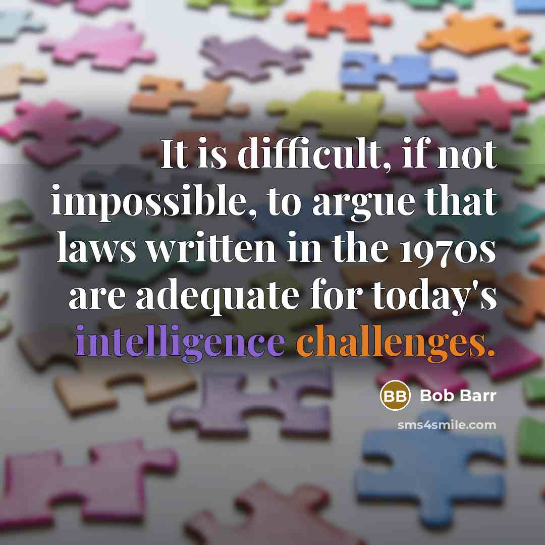 “It is difficult, if not impossible, to argue that laws written in the 1970s are adequate for today's intelligence challenges.” quote by Bob Barr